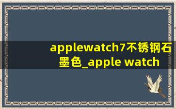 applewatch7不锈钢石墨色_apple watch 7不锈钢石墨色还是银色